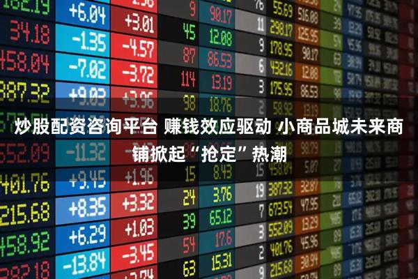 炒股配资咨询平台 赚钱效应驱动 小商品城未来商铺掀起“抢定”热潮