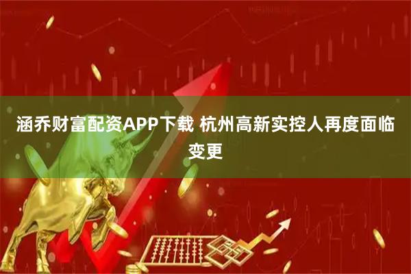 涵乔财富配资APP下载 杭州高新实控人再度面临变更