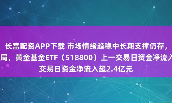 长富配资APP下载 市场情绪趋稳中长期支撑仍存，资金积极布局，黄金基金ETF（518800）上一交易日资金净流入超2.4亿元