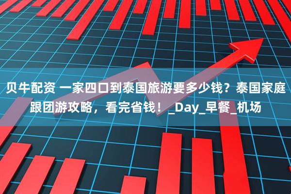 贝牛配资 一家四口到泰国旅游要多少钱？泰国家庭跟团游攻略，看完省钱！_Day_早餐_机场