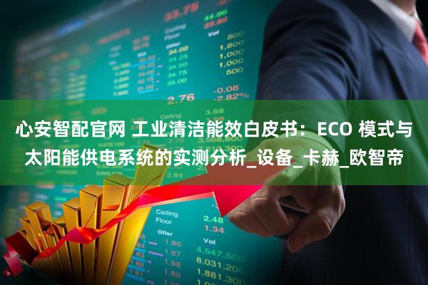 心安智配官网 工业清洁能效白皮书：ECO 模式与太阳能供电系统的实测分析_设备_卡赫_欧智帝