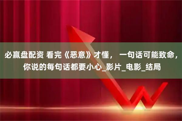 必赢盘配资 看完《恶意》才懂， 一句话可能致命， 你说的每句话都要小心_影片_电影_结局