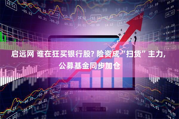 启远网 谁在狂买银行股? 险资成“扫货”主力, 公募基金同步加仓