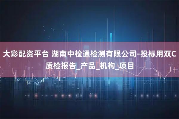 大彩配资平台 湖南中检通检测有限公司-投标用双C质检报告_产品_机构_项目