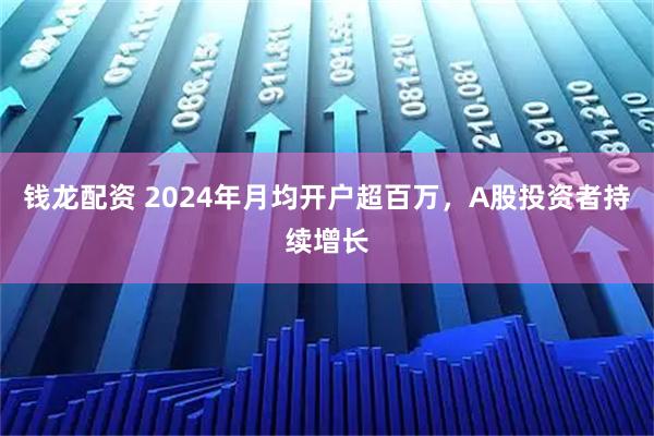钱龙配资 2024年月均开户超百万，A股投资者持续增长