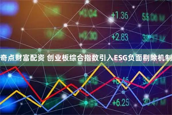 奇点财富配资 创业板综合指数引入ESG负面剔除机制