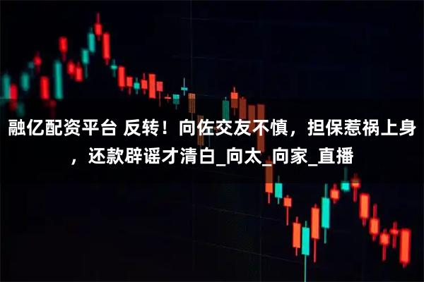 融亿配资平台 反转！向佐交友不慎，担保惹祸上身，还款辟谣才清白_向太_向家_直播