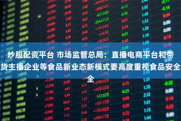 炒股配资平台 市场监管总局：直播电商平台和带货主播企业等食品新业态新模式要高度重视食品安全