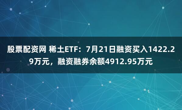 股票配资网 稀土ETF：7月21日融资买入1422.29万元，融资融券余额4912.95万元