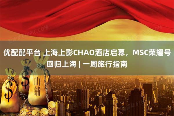 优配配平台 上海上影CHAO酒店启幕，MSC荣耀号回归上海 | 一周旅行指南