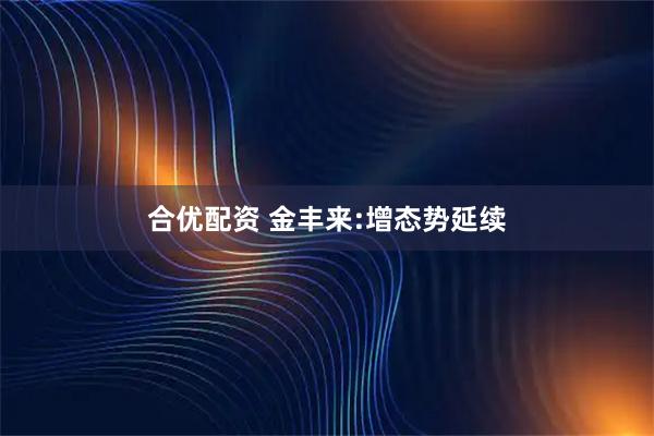 合优配资 金丰来:增态势延续