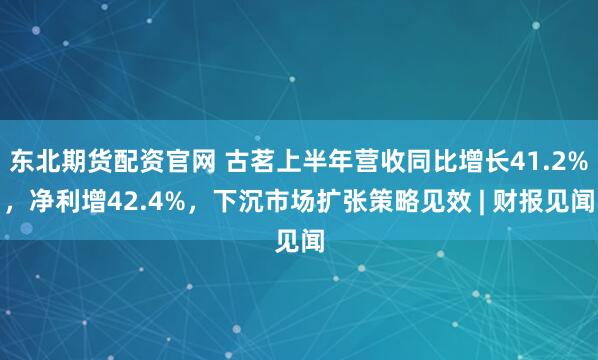东北期货配资官网 古茗上半年营收同比增长41.2%，净利增42.4%，下沉市场扩张策略见效 | 财报见闻