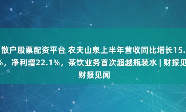 散户股票配资平台 农夫山泉上半年营收同比增长15.6%，净利增22.1%，茶饮业务首次超越瓶装水 | 财报见闻