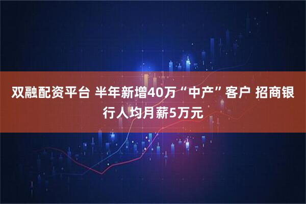 双融配资平台 半年新增40万“中产”客户 招商银行人均月薪5万元