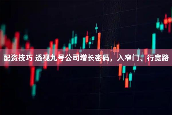 配资技巧 透视九号公司增长密码，入窄门、行宽路