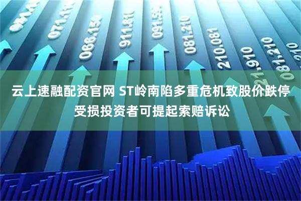 云上速融配资官网 ST岭南陷多重危机致股价跌停 受损投资者可提起索赔诉讼