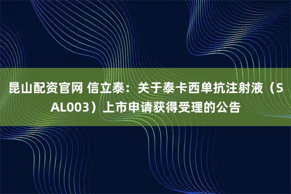 昆山配资官网 信立泰：关于泰卡西单抗注射液（SAL003）上市申请获得受理的公告