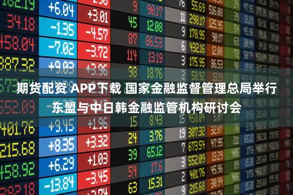 期货配资 APP下载 国家金融监督管理总局举行东盟与中日韩金融监管机构研讨会