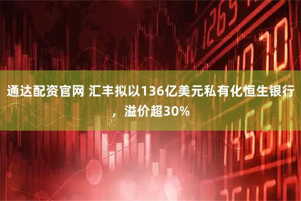 通达配资官网 汇丰拟以136亿美元私有化恒生银行，溢价超30%