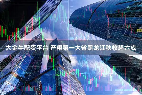 大金牛配资平台 产粮第一大省黑龙江秋收超六成