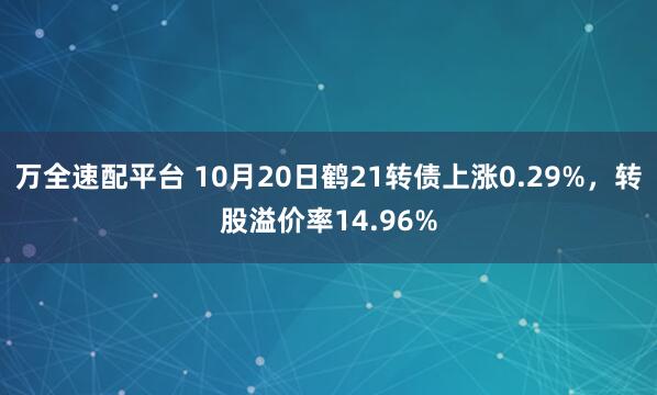 万全速配平台 10月20日鹤21转债上涨0.29%，转股溢价率14.96%
