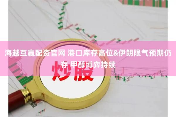 海越互赢配资官网 港口库存高位&伊朗限气预期仍存 甲醇博弈持续