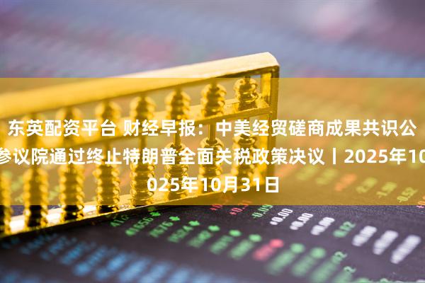 东英配资平台 财经早报：中美经贸磋商成果共识公布，美参议院通过终止特朗普全面关税政策决议丨2025年10月31日
