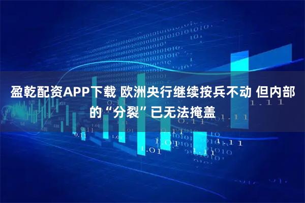 盈乾配资APP下载 欧洲央行继续按兵不动 但内部的“分裂”已无法掩盖