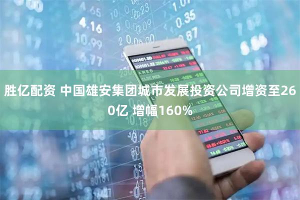 胜亿配资 中国雄安集团城市发展投资公司增资至260亿 增幅160%