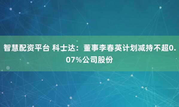 智慧配资平台 科士达：董事李春英计划减持不超0.07%公司股份