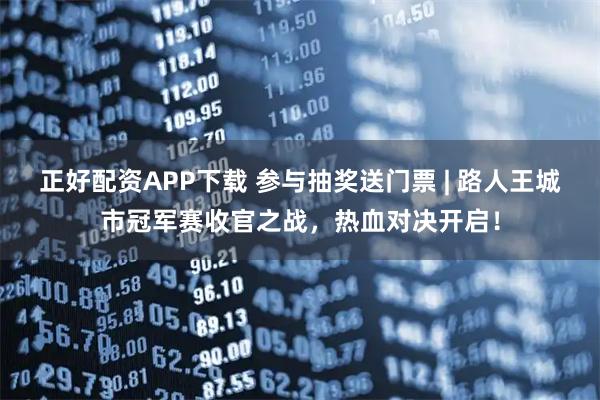 正好配资APP下载 参与抽奖送门票 | 路人王城市冠军赛收官之战，热血对决开启！