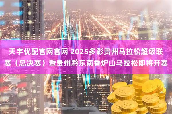 天宇优配官网官网 2025多彩贵州马拉松超级联赛（总决赛）暨贵州黔东南香炉山马拉松即将开赛
