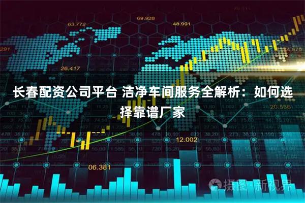 长春配资公司平台 洁净车间服务全解析：如何选择靠谱厂家