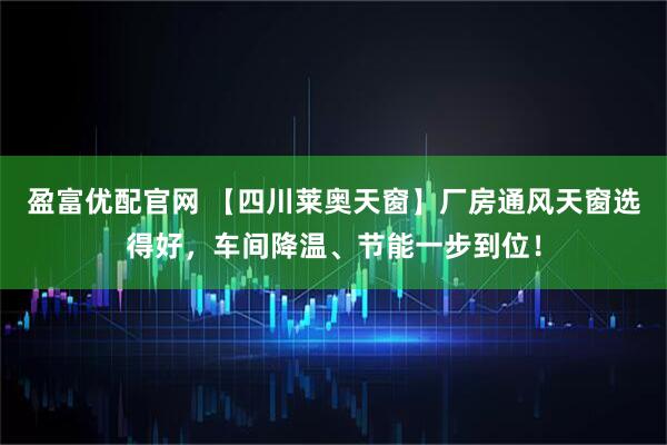 盈富优配官网 【四川莱奥天窗】厂房通风天窗选得好，车间降温、节能一步到位！