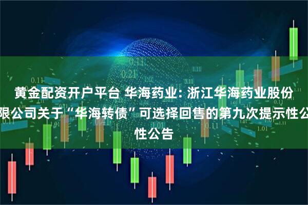 黄金配资开户平台 华海药业: 浙江华海药业股份有限公司关于“华海转债”可选择回售的第九次提示性公告