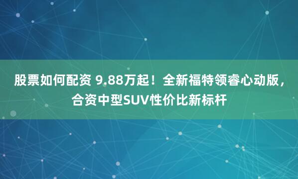 股票如何配资 9.88万起！全新福特领睿心动版，合资中型SUV性价比新标杆