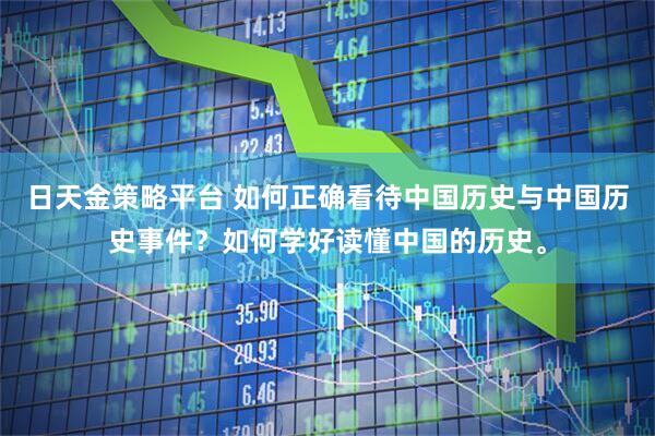 日天金策略平台 如何正确看待中国历史与中国历史事件？如何学好读懂中国的历史。