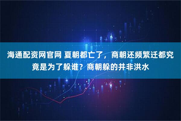 海通配资网官网 夏朝都亡了，商朝还频繁迁都究竟是为了躲谁？商朝躲的并非洪水