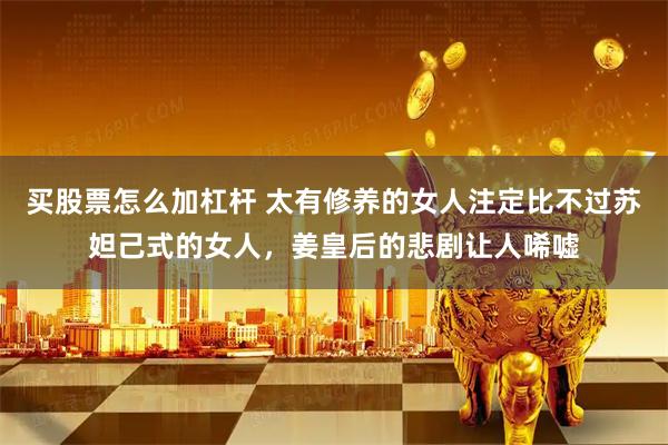 买股票怎么加杠杆 太有修养的女人注定比不过苏妲己式的女人，姜皇后的悲剧让人唏嘘