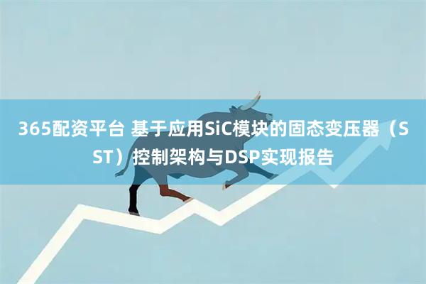 365配资平台 基于应用SiC模块的固态变压器（SST）控制架构与DSP实现报告