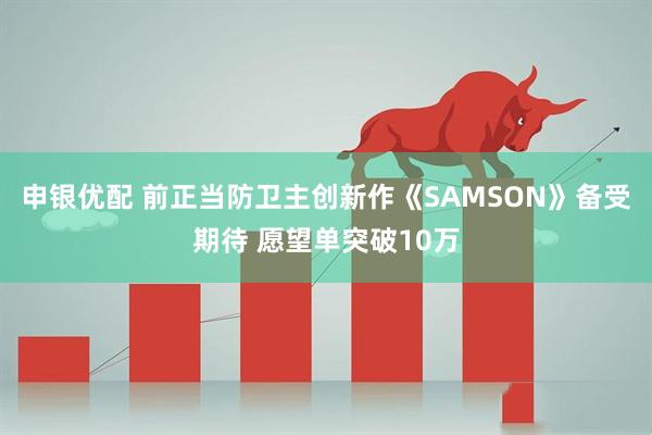 申银优配 前正当防卫主创新作《SAMSON》备受期待 愿望单突破10万