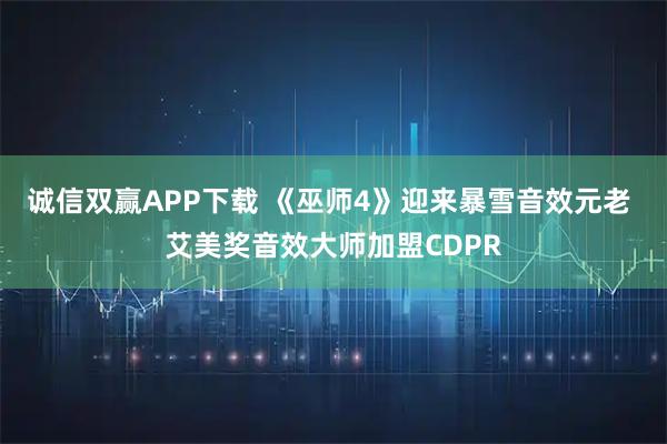 诚信双赢APP下载 《巫师4》迎来暴雪音效元老 艾美奖音效大师加盟CDPR