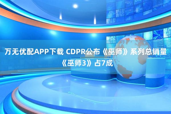 万无优配APP下载 CDPR公布《巫师》系列总销量 《巫师3》占7成
