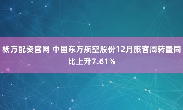 杨方配资官网 中国东方航空股份12月旅客周转量同比上升7.61%