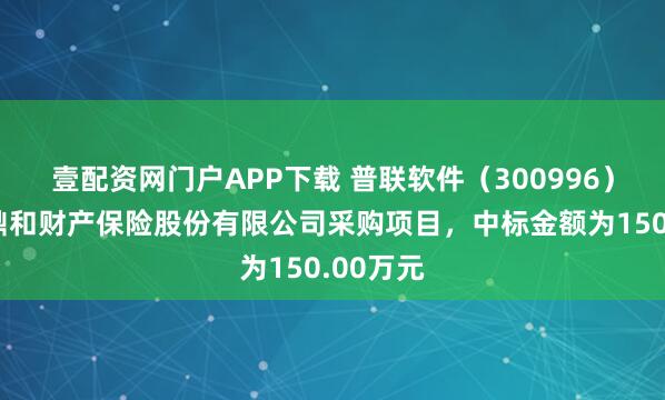 壹配资网门户APP下载 普联软件（300996）：中标鼎和财产保险股份有限公司采购项目，中标金额为150.00万元