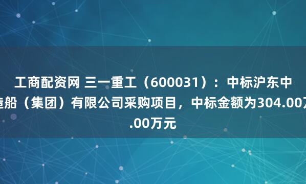 工商配资网 三一重工（600031）：中标沪东中华造船（集团）有限公司采购项目，中标金额为304.00万元